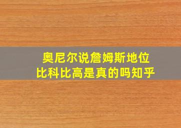 奥尼尔说詹姆斯地位比科比高是真的吗知乎