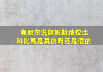 奥尼尔说詹姆斯地位比科比高是真的吗还是假的