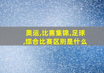 奥运,比赛集锦,足球,综合比赛区别是什么