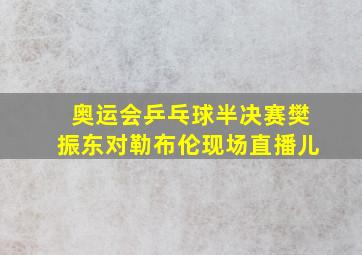 奥运会乒乓球半决赛樊振东对勒布伦现场直播儿