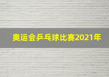 奥运会乒乓球比赛2021年