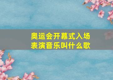 奥运会开幕式入场表演音乐叫什么歌