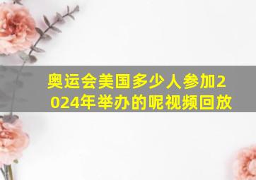 奥运会美国多少人参加2024年举办的呢视频回放