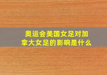 奥运会美国女足对加拿大女足的影响是什么