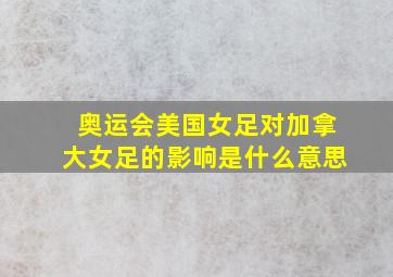 奥运会美国女足对加拿大女足的影响是什么意思