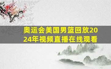 奥运会美国男篮回放2024年视频直播在线观看