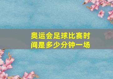 奥运会足球比赛时间是多少分钟一场