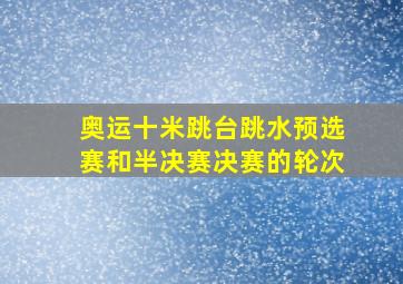 奥运十米跳台跳水预选赛和半决赛决赛的轮次