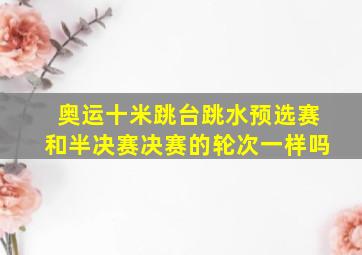 奥运十米跳台跳水预选赛和半决赛决赛的轮次一样吗