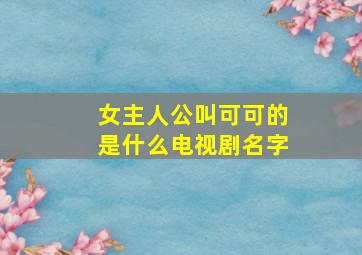 女主人公叫可可的是什么电视剧名字