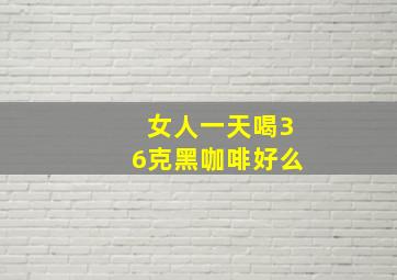 女人一天喝36克黑咖啡好么