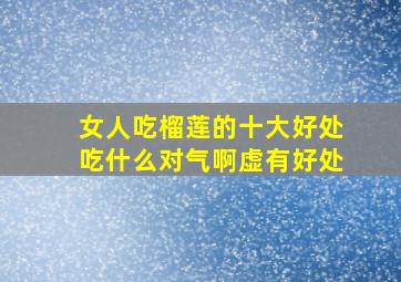 女人吃榴莲的十大好处吃什么对气啊虚有好处