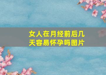 女人在月经前后几天容易怀孕吗图片