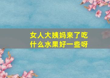 女人大姨妈来了吃什么水果好一些呀