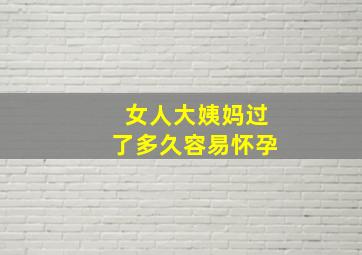 女人大姨妈过了多久容易怀孕