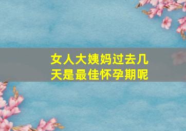 女人大姨妈过去几天是最佳怀孕期呢