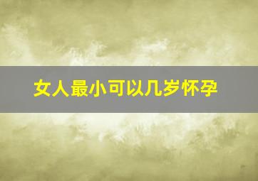 女人最小可以几岁怀孕