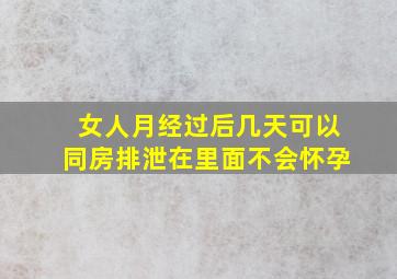 女人月经过后几天可以同房排泄在里面不会怀孕