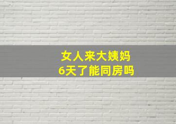 女人来大姨妈6天了能同房吗