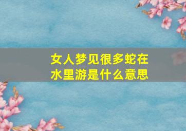 女人梦见很多蛇在水里游是什么意思