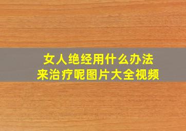 女人绝经用什么办法来治疗呢图片大全视频