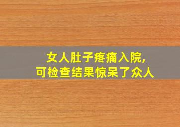 女人肚子疼痛入院,可检查结果惊呆了众人