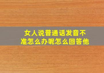 女人说普通话发音不准怎么办呢怎么回答他