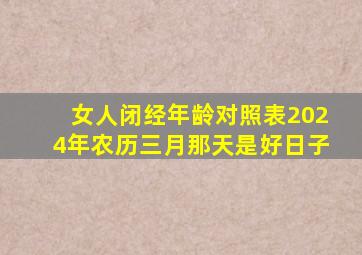 女人闭经年龄对照表2024年农历三月那天是好日子