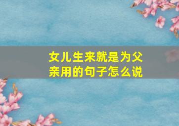 女儿生来就是为父亲用的句子怎么说