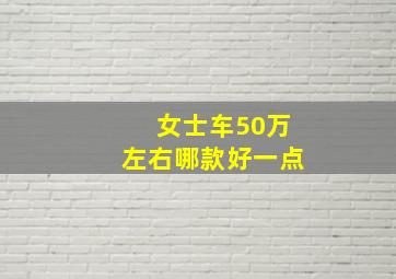 女士车50万左右哪款好一点