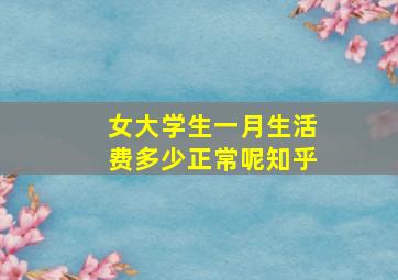 女大学生一月生活费多少正常呢知乎