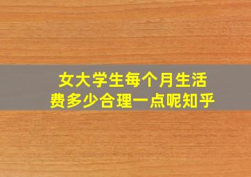 女大学生每个月生活费多少合理一点呢知乎