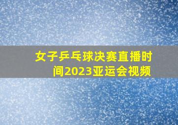 女子乒乓球决赛直播时间2023亚运会视频