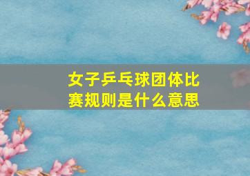 女子乒乓球团体比赛规则是什么意思