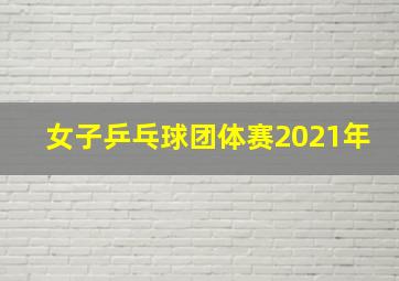 女子乒乓球团体赛2021年