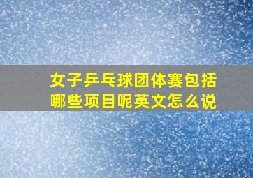 女子乒乓球团体赛包括哪些项目呢英文怎么说