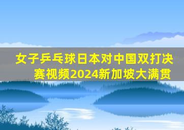 女子乒乓球日本对中国双打决赛视频2024新加坡大满贯