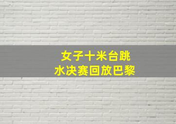 女子十米台跳水决赛回放巴黎