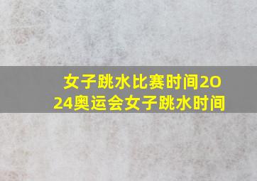 女子跳水比赛时间2O24奥运会女子跳水时间