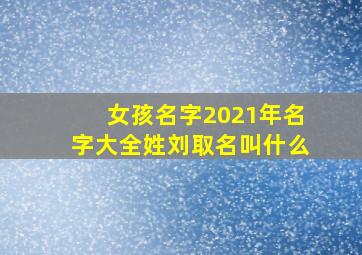 女孩名字2021年名字大全姓刘取名叫什么