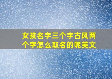 女孩名字三个字古风两个字怎么取名的呢英文