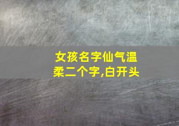 女孩名字仙气温柔二个字,白开头