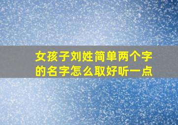 女孩子刘姓简单两个字的名字怎么取好听一点