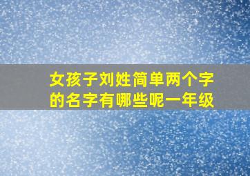 女孩子刘姓简单两个字的名字有哪些呢一年级