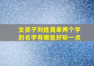 女孩子刘姓简单两个字的名字有哪些好听一点