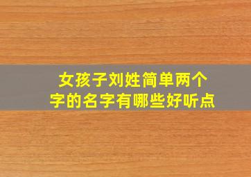 女孩子刘姓简单两个字的名字有哪些好听点