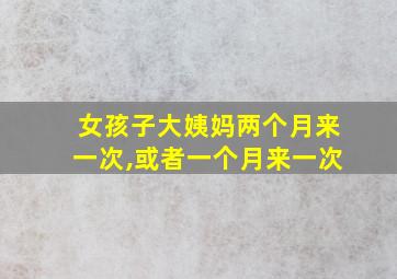 女孩子大姨妈两个月来一次,或者一个月来一次