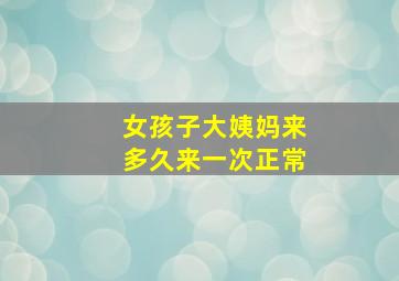 女孩子大姨妈来多久来一次正常