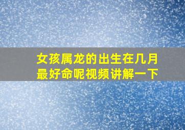 女孩属龙的出生在几月最好命呢视频讲解一下