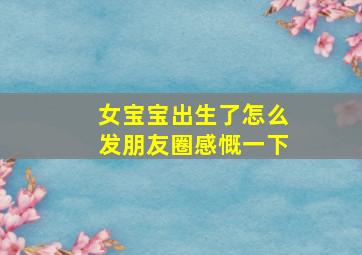 女宝宝出生了怎么发朋友圈感慨一下